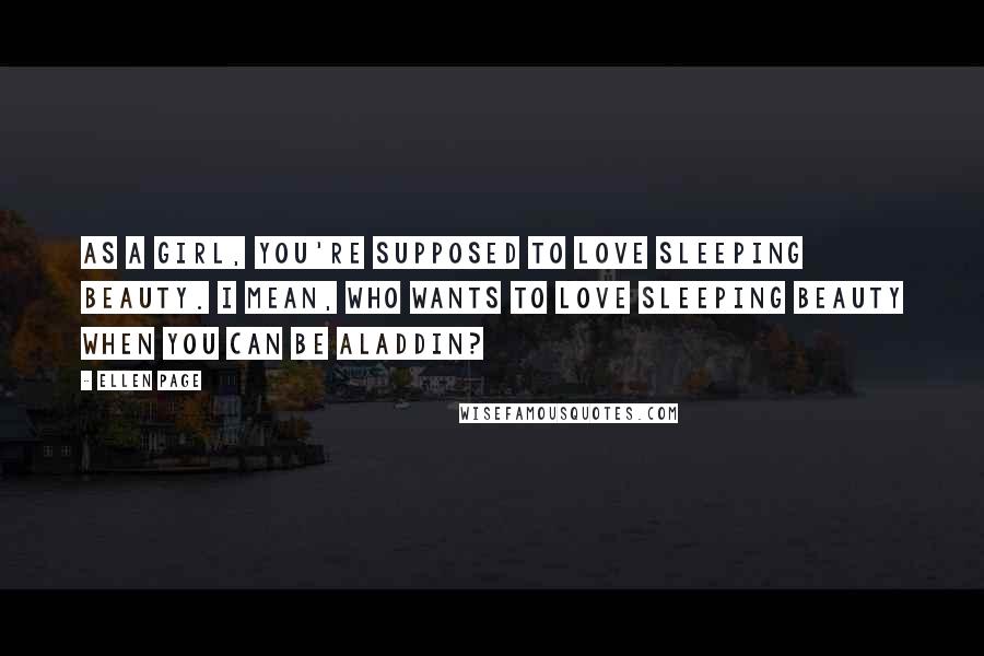 Ellen Page Quotes: As a girl, you're supposed to love Sleeping Beauty. I mean, who wants to love Sleeping Beauty when you can be Aladdin?