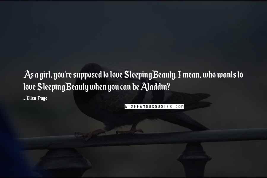 Ellen Page Quotes: As a girl, you're supposed to love Sleeping Beauty. I mean, who wants to love Sleeping Beauty when you can be Aladdin?
