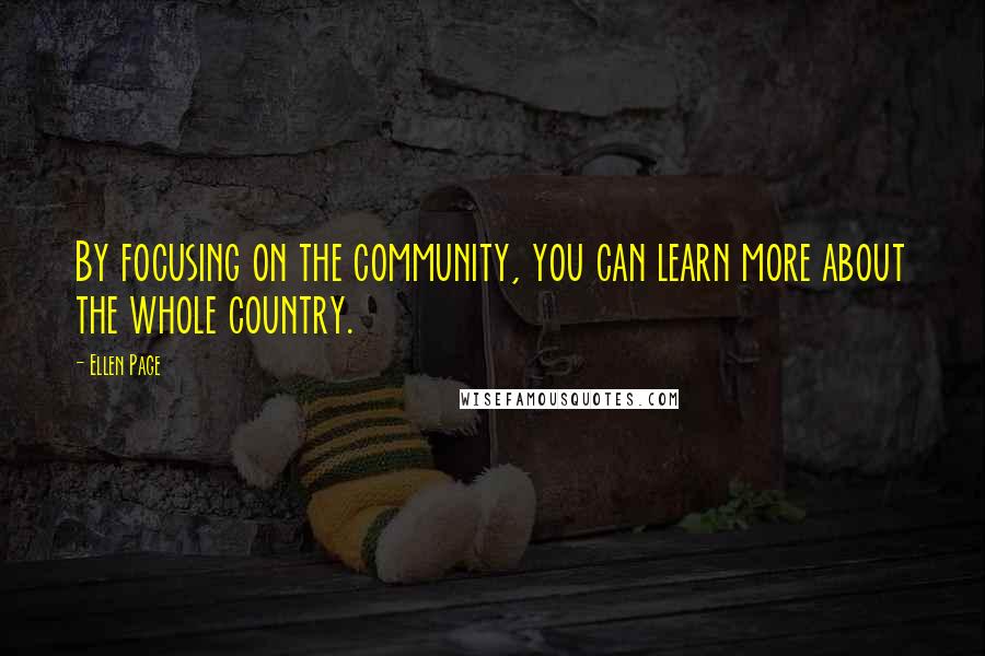 Ellen Page Quotes: By focusing on the community, you can learn more about the whole country.