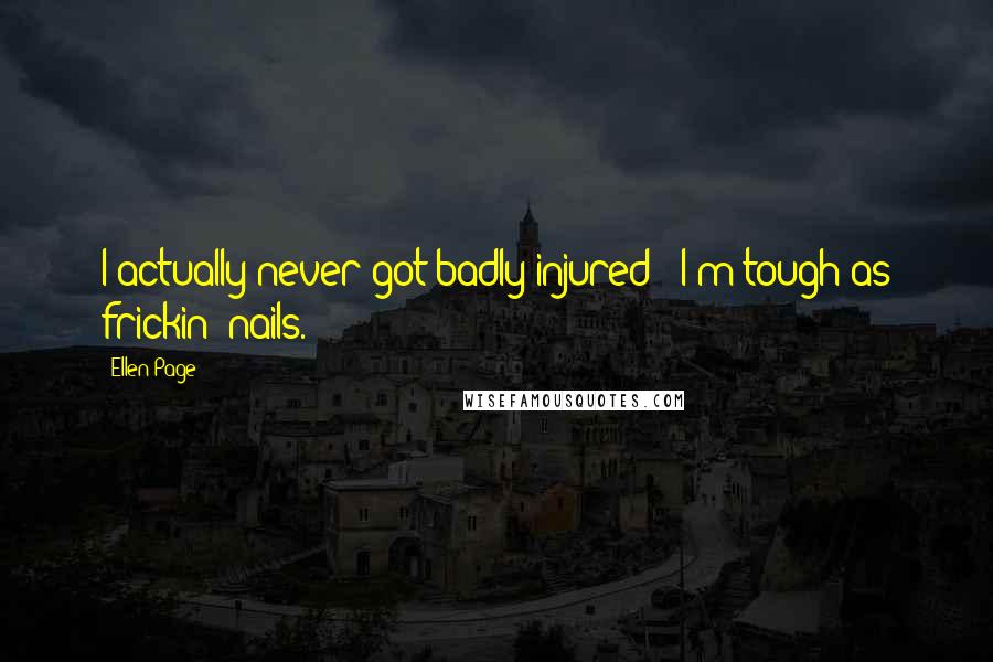 Ellen Page Quotes: I actually never got badly injured - I'm tough as frickin' nails.