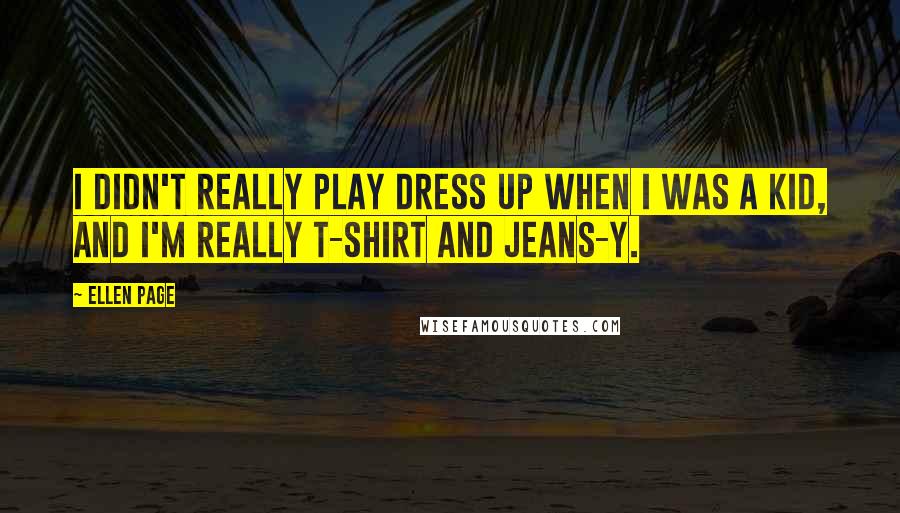 Ellen Page Quotes: I didn't really play dress up when I was a kid, and I'm really T-shirt and jeans-y.