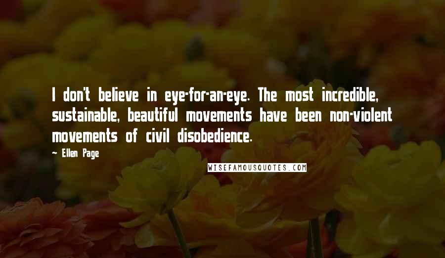 Ellen Page Quotes: I don't believe in eye-for-an-eye. The most incredible, sustainable, beautiful movements have been non-violent movements of civil disobedience.