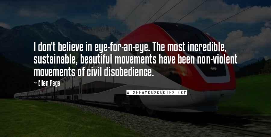 Ellen Page Quotes: I don't believe in eye-for-an-eye. The most incredible, sustainable, beautiful movements have been non-violent movements of civil disobedience.