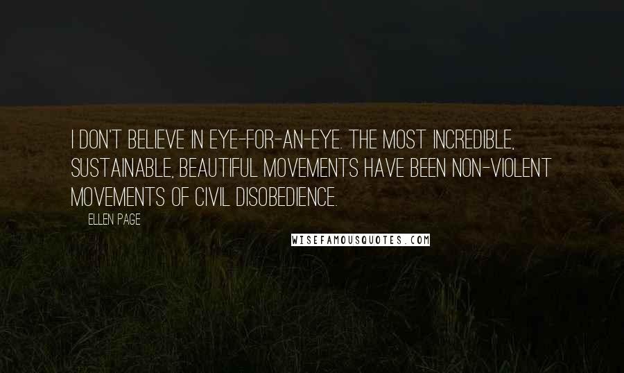 Ellen Page Quotes: I don't believe in eye-for-an-eye. The most incredible, sustainable, beautiful movements have been non-violent movements of civil disobedience.