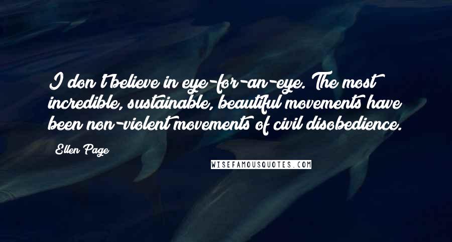 Ellen Page Quotes: I don't believe in eye-for-an-eye. The most incredible, sustainable, beautiful movements have been non-violent movements of civil disobedience.