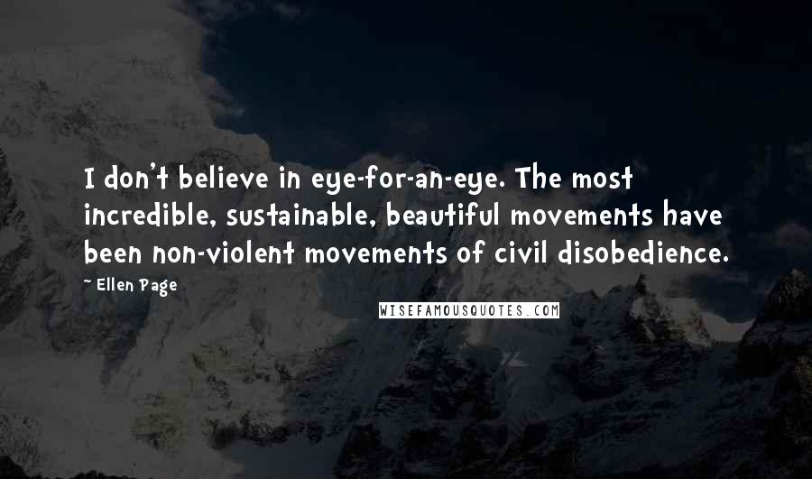 Ellen Page Quotes: I don't believe in eye-for-an-eye. The most incredible, sustainable, beautiful movements have been non-violent movements of civil disobedience.