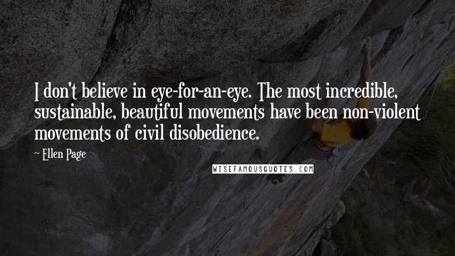 Ellen Page Quotes: I don't believe in eye-for-an-eye. The most incredible, sustainable, beautiful movements have been non-violent movements of civil disobedience.