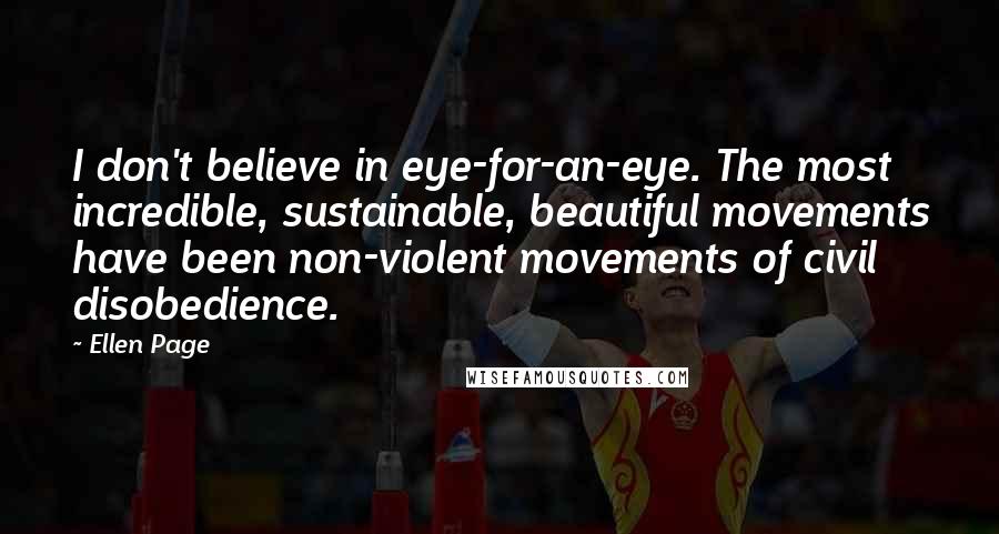 Ellen Page Quotes: I don't believe in eye-for-an-eye. The most incredible, sustainable, beautiful movements have been non-violent movements of civil disobedience.