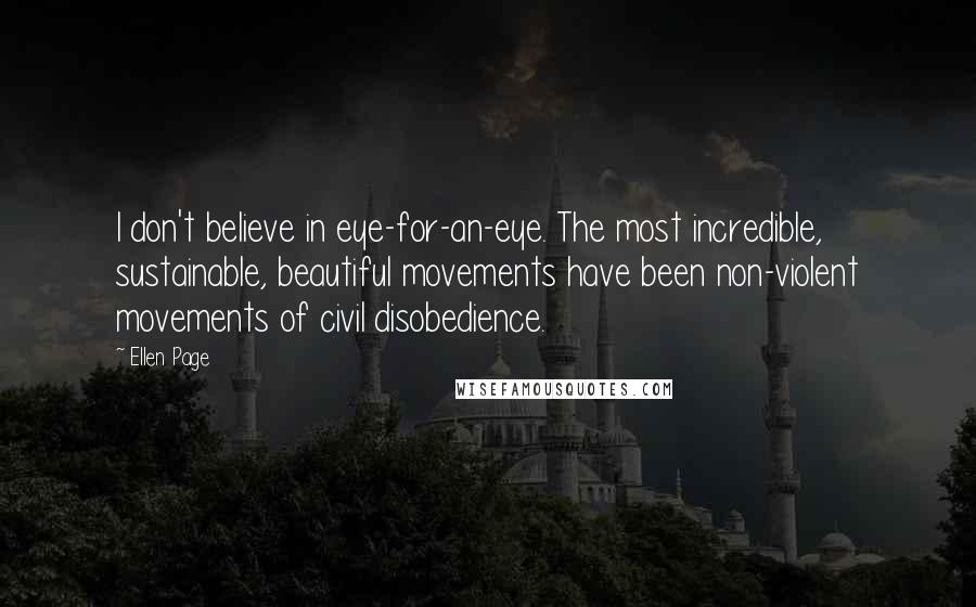 Ellen Page Quotes: I don't believe in eye-for-an-eye. The most incredible, sustainable, beautiful movements have been non-violent movements of civil disobedience.