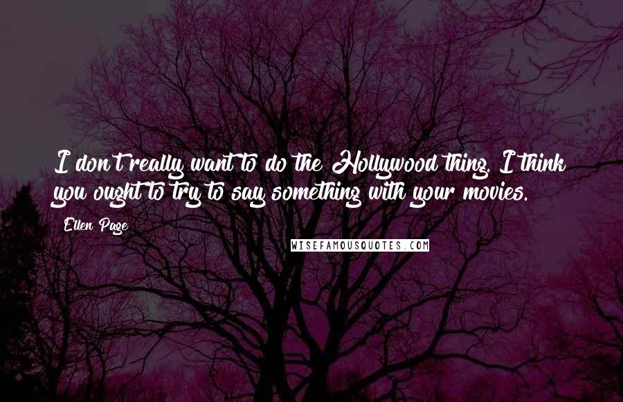 Ellen Page Quotes: I don't really want to do the Hollywood thing. I think you ought to try to say something with your movies.