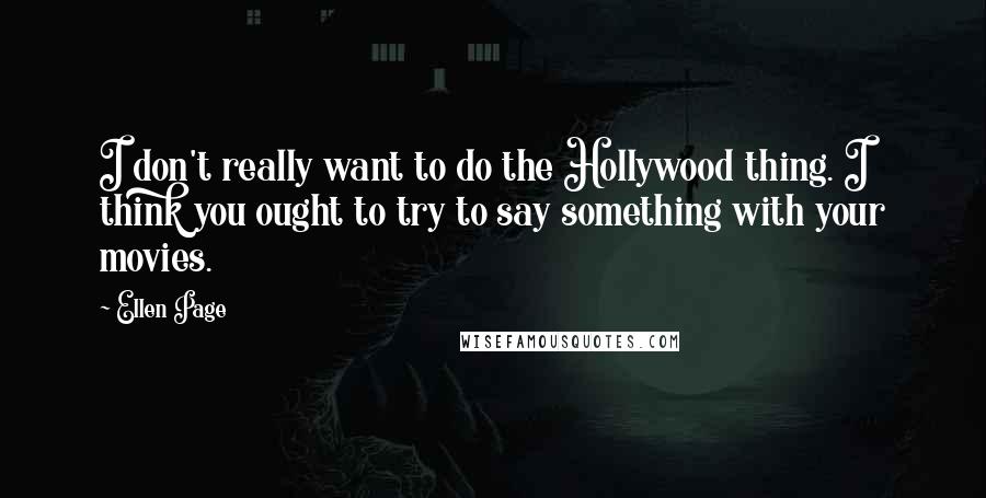 Ellen Page Quotes: I don't really want to do the Hollywood thing. I think you ought to try to say something with your movies.