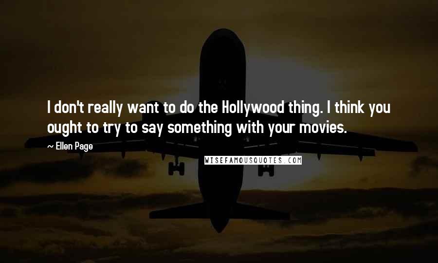 Ellen Page Quotes: I don't really want to do the Hollywood thing. I think you ought to try to say something with your movies.
