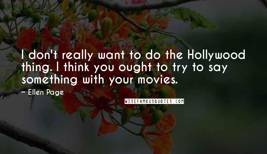 Ellen Page Quotes: I don't really want to do the Hollywood thing. I think you ought to try to say something with your movies.