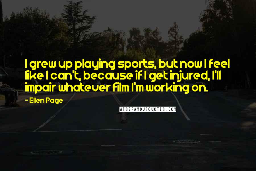 Ellen Page Quotes: I grew up playing sports, but now I feel like I can't, because if I get injured, I'll impair whatever film I'm working on.