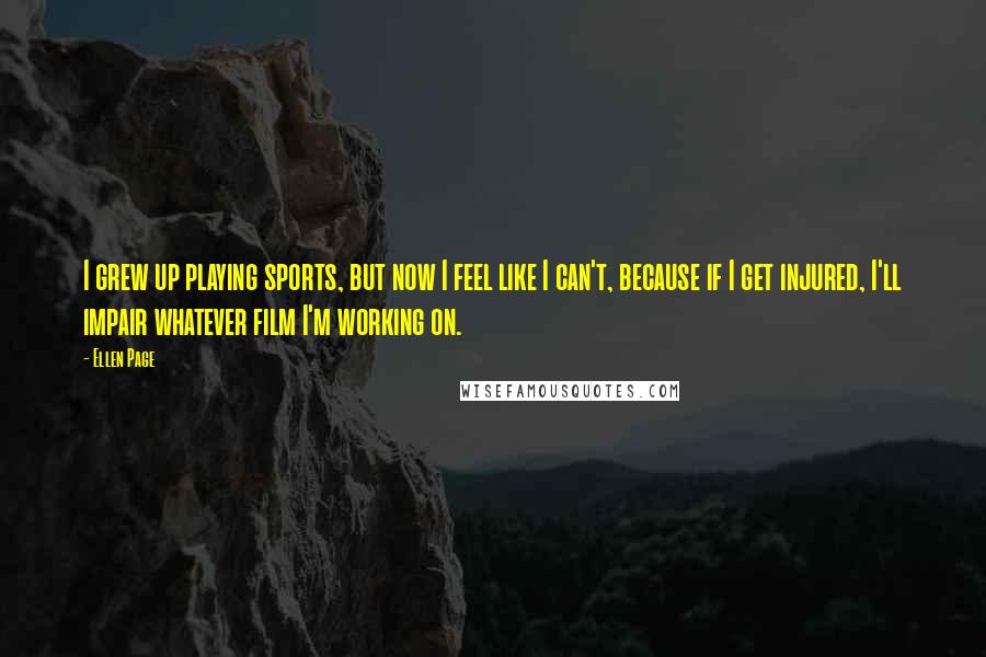 Ellen Page Quotes: I grew up playing sports, but now I feel like I can't, because if I get injured, I'll impair whatever film I'm working on.