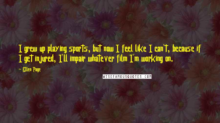 Ellen Page Quotes: I grew up playing sports, but now I feel like I can't, because if I get injured, I'll impair whatever film I'm working on.