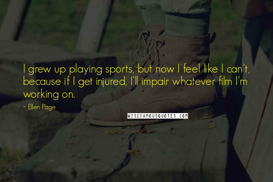 Ellen Page Quotes: I grew up playing sports, but now I feel like I can't, because if I get injured, I'll impair whatever film I'm working on.