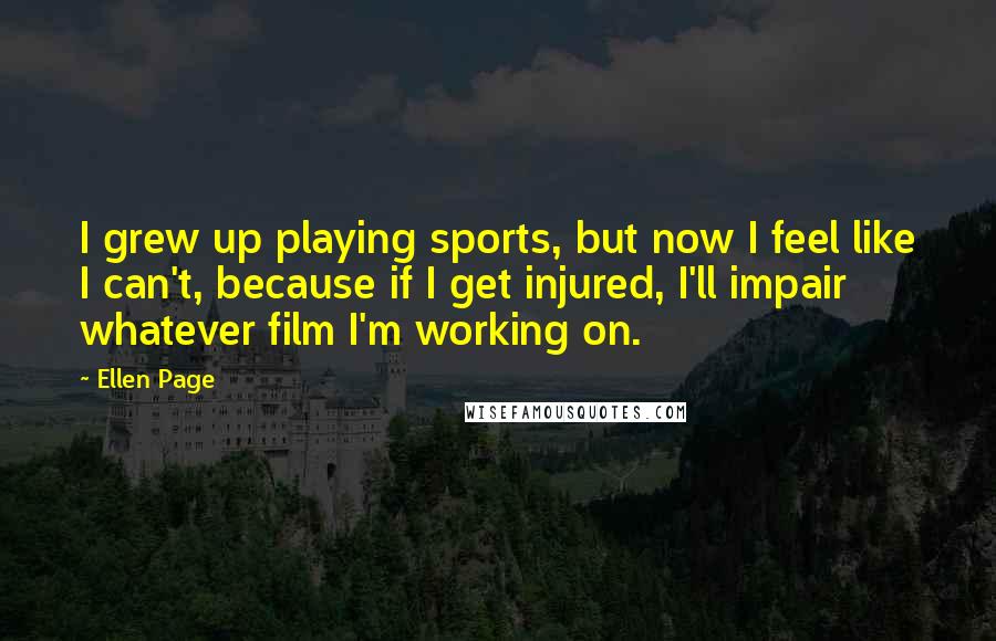 Ellen Page Quotes: I grew up playing sports, but now I feel like I can't, because if I get injured, I'll impair whatever film I'm working on.