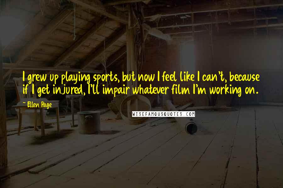 Ellen Page Quotes: I grew up playing sports, but now I feel like I can't, because if I get injured, I'll impair whatever film I'm working on.