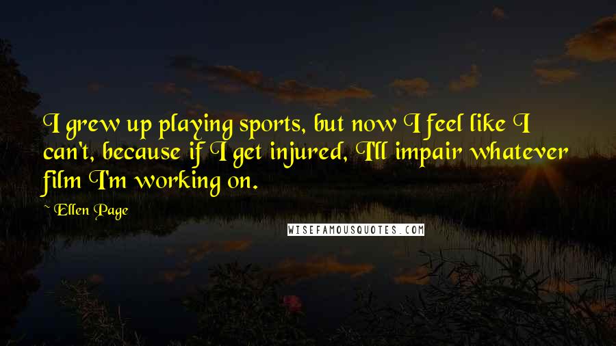 Ellen Page Quotes: I grew up playing sports, but now I feel like I can't, because if I get injured, I'll impair whatever film I'm working on.