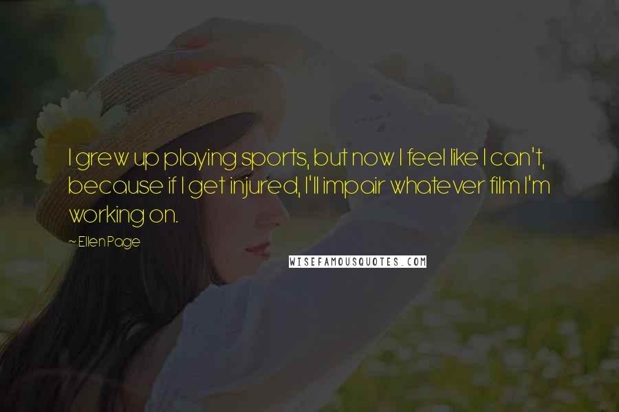 Ellen Page Quotes: I grew up playing sports, but now I feel like I can't, because if I get injured, I'll impair whatever film I'm working on.