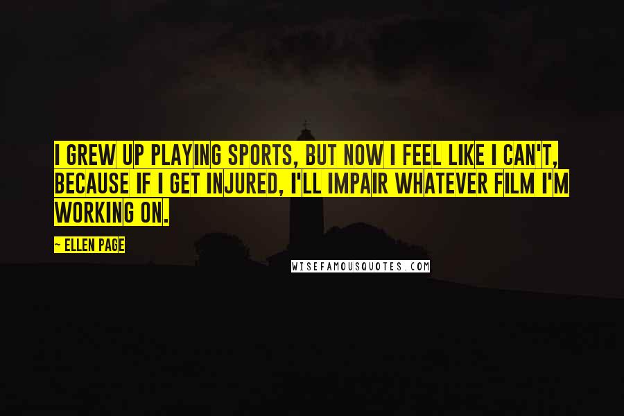 Ellen Page Quotes: I grew up playing sports, but now I feel like I can't, because if I get injured, I'll impair whatever film I'm working on.