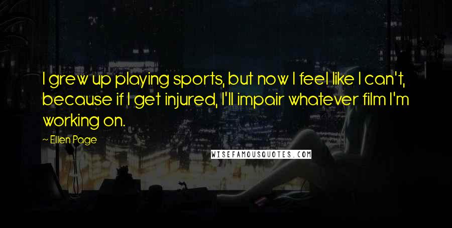 Ellen Page Quotes: I grew up playing sports, but now I feel like I can't, because if I get injured, I'll impair whatever film I'm working on.