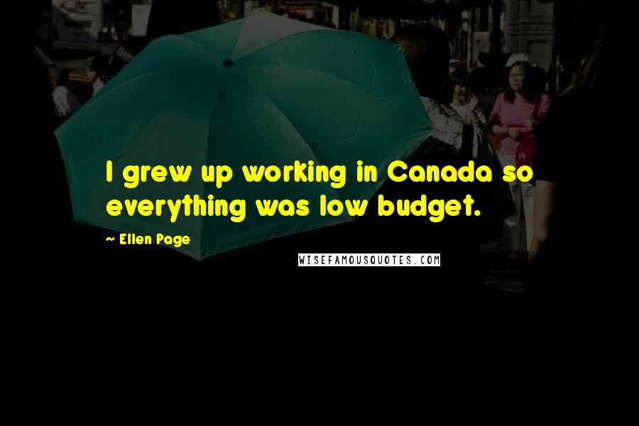 Ellen Page Quotes: I grew up working in Canada so everything was low budget.
