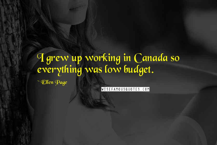 Ellen Page Quotes: I grew up working in Canada so everything was low budget.