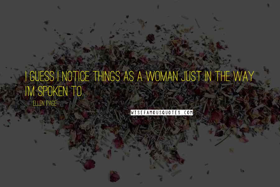 Ellen Page Quotes: I guess I notice things as a woman just in the way I'm spoken to.