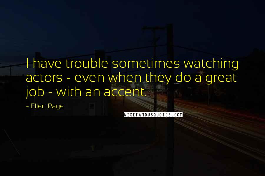 Ellen Page Quotes: I have trouble sometimes watching actors - even when they do a great job - with an accent.