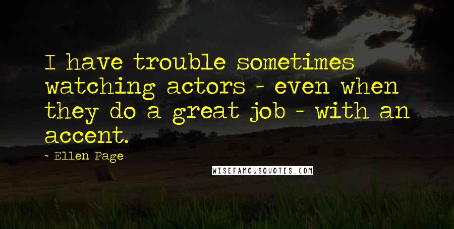 Ellen Page Quotes: I have trouble sometimes watching actors - even when they do a great job - with an accent.