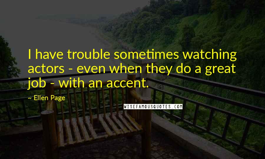 Ellen Page Quotes: I have trouble sometimes watching actors - even when they do a great job - with an accent.