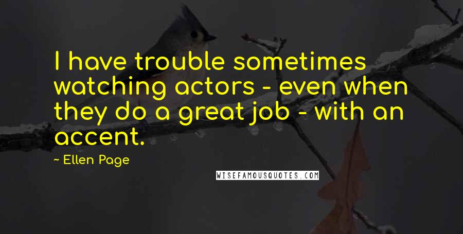 Ellen Page Quotes: I have trouble sometimes watching actors - even when they do a great job - with an accent.