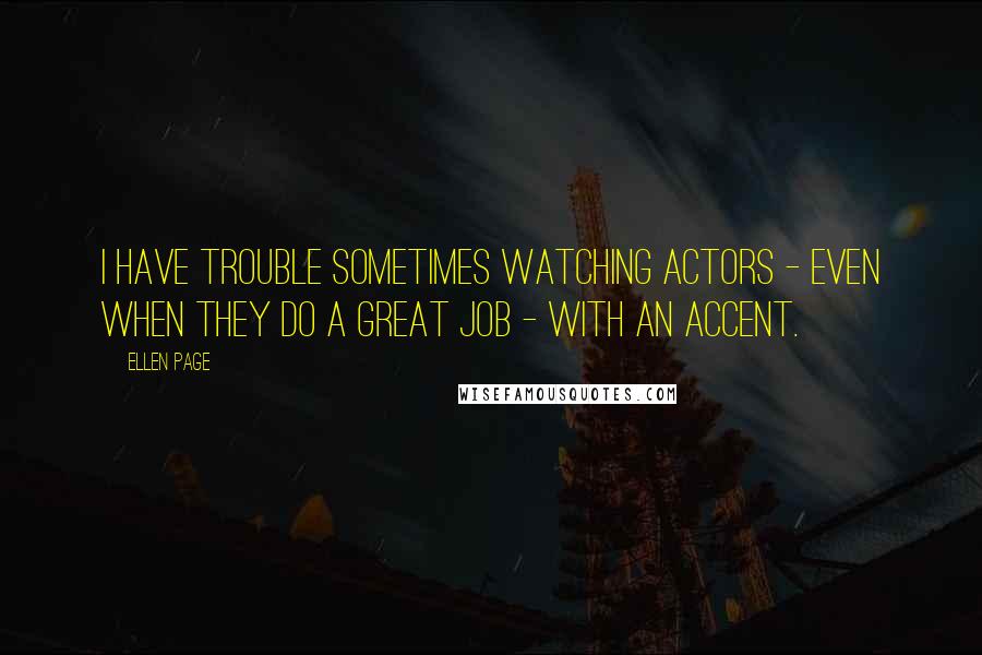 Ellen Page Quotes: I have trouble sometimes watching actors - even when they do a great job - with an accent.