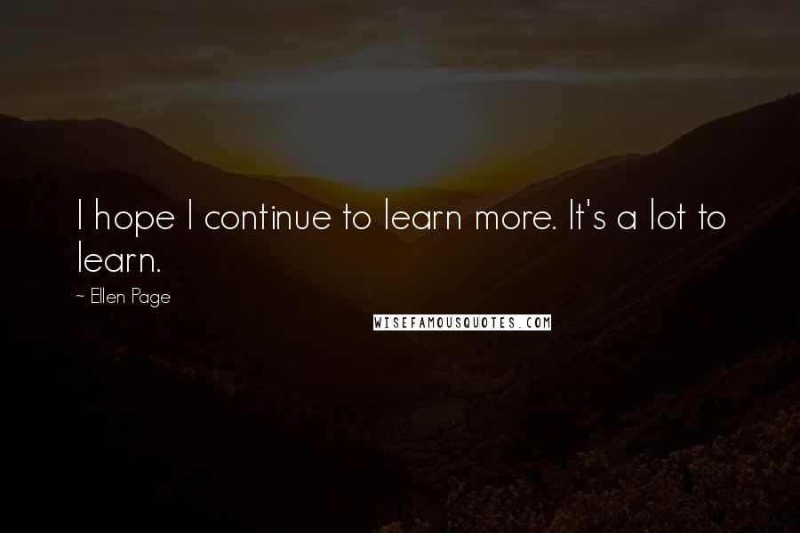 Ellen Page Quotes: I hope I continue to learn more. It's a lot to learn.