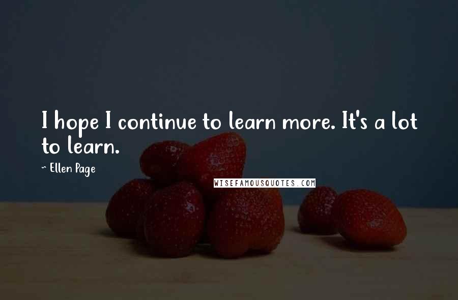 Ellen Page Quotes: I hope I continue to learn more. It's a lot to learn.