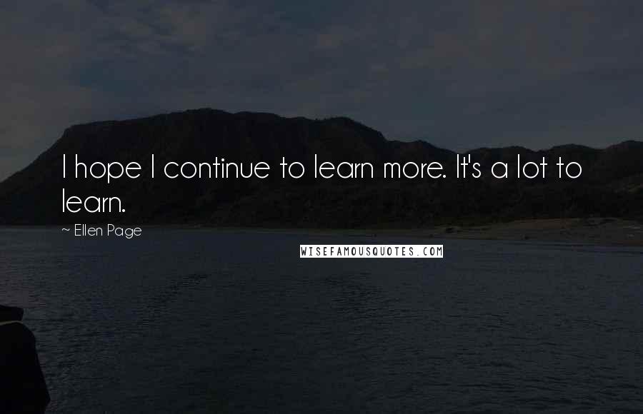 Ellen Page Quotes: I hope I continue to learn more. It's a lot to learn.