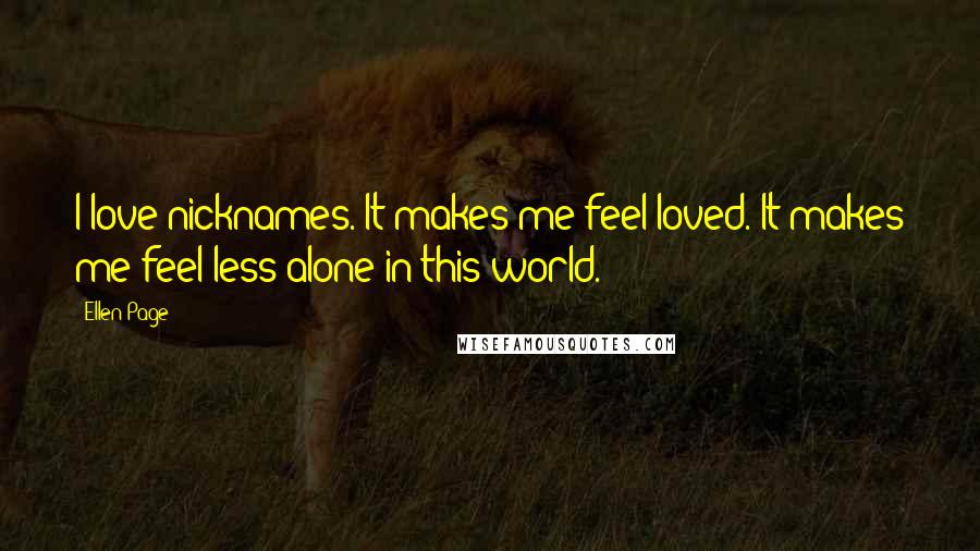 Ellen Page Quotes: I love nicknames. It makes me feel loved. It makes me feel less alone in this world.