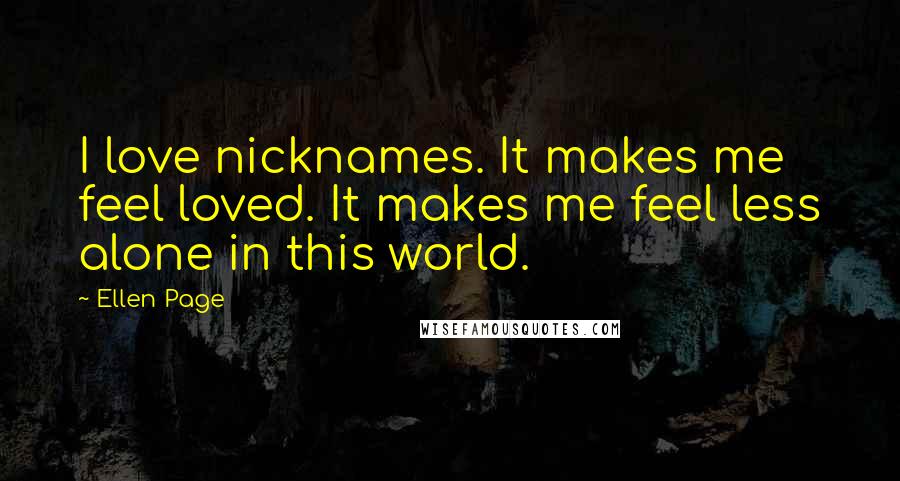 Ellen Page Quotes: I love nicknames. It makes me feel loved. It makes me feel less alone in this world.