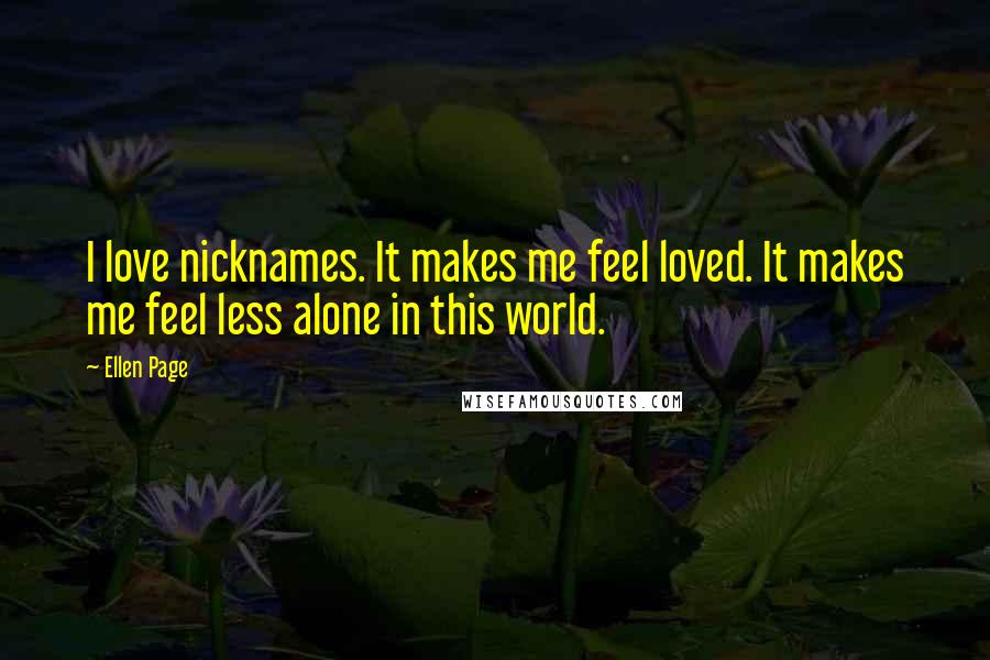 Ellen Page Quotes: I love nicknames. It makes me feel loved. It makes me feel less alone in this world.