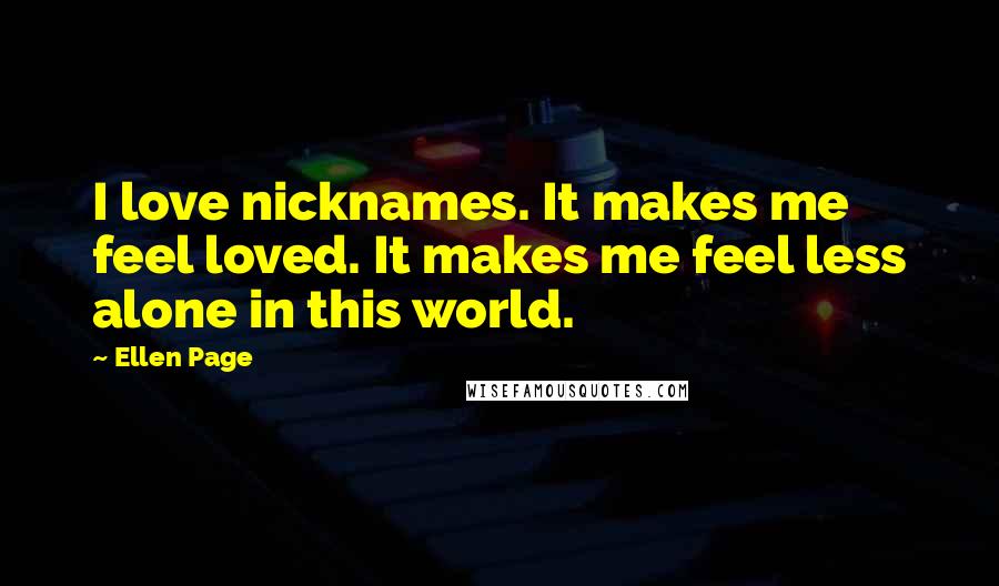 Ellen Page Quotes: I love nicknames. It makes me feel loved. It makes me feel less alone in this world.