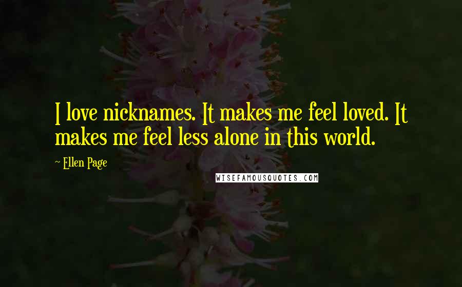 Ellen Page Quotes: I love nicknames. It makes me feel loved. It makes me feel less alone in this world.