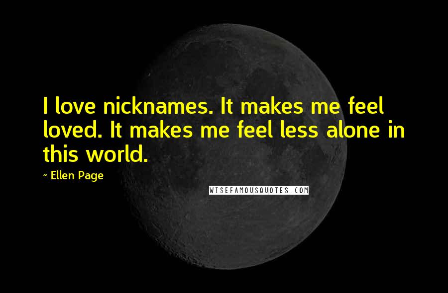 Ellen Page Quotes: I love nicknames. It makes me feel loved. It makes me feel less alone in this world.