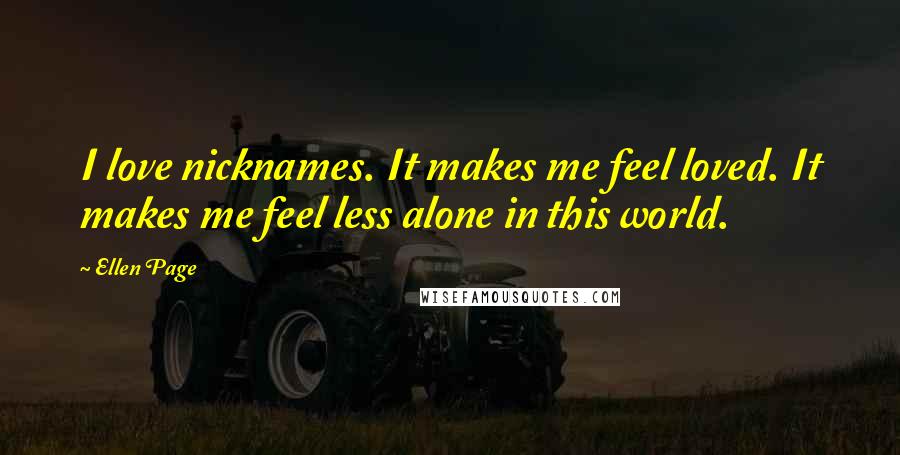 Ellen Page Quotes: I love nicknames. It makes me feel loved. It makes me feel less alone in this world.