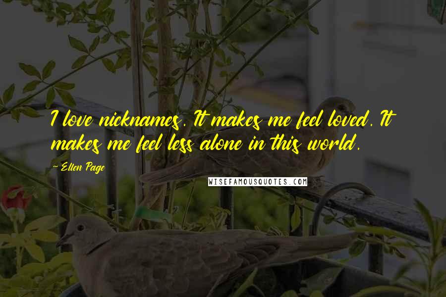 Ellen Page Quotes: I love nicknames. It makes me feel loved. It makes me feel less alone in this world.