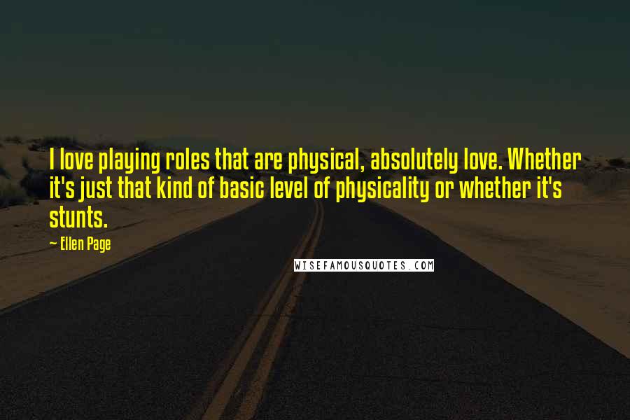 Ellen Page Quotes: I love playing roles that are physical, absolutely love. Whether it's just that kind of basic level of physicality or whether it's stunts.