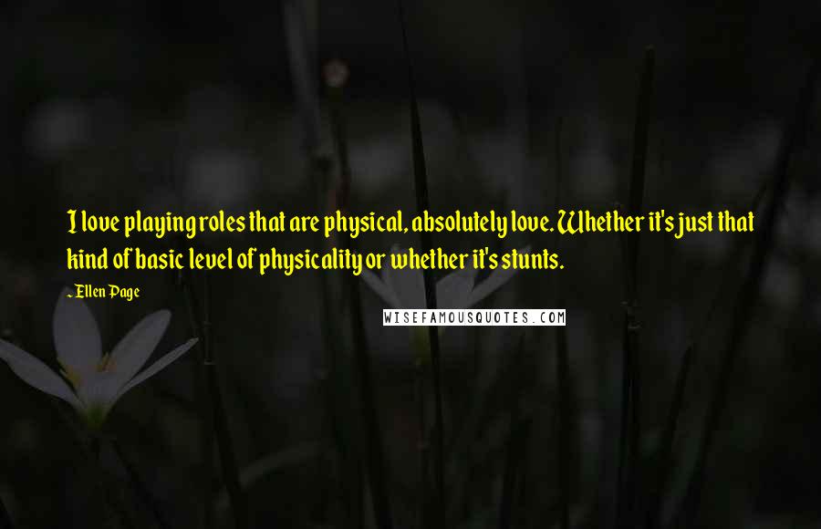 Ellen Page Quotes: I love playing roles that are physical, absolutely love. Whether it's just that kind of basic level of physicality or whether it's stunts.