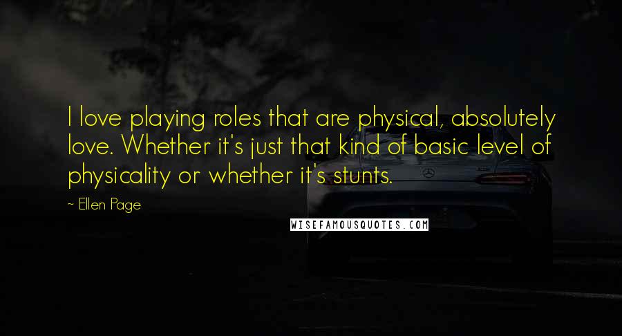 Ellen Page Quotes: I love playing roles that are physical, absolutely love. Whether it's just that kind of basic level of physicality or whether it's stunts.