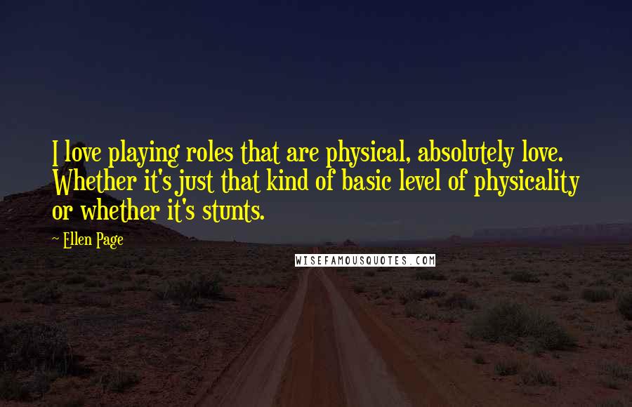 Ellen Page Quotes: I love playing roles that are physical, absolutely love. Whether it's just that kind of basic level of physicality or whether it's stunts.